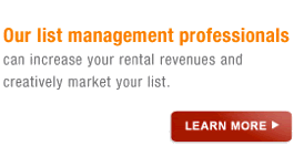 Our list management professionals can increase your rental revenues and creatively market your list. Learn More.